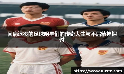 因病退役的足球明星们的传奇人生与不屈精神探讨