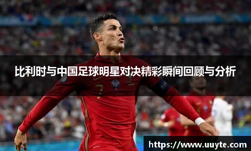 比利时与中国足球明星对决精彩瞬间回顾与分析